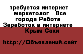 требуется интернет- маркетолог - Все города Работа » Заработок в интернете   . Крым,Саки